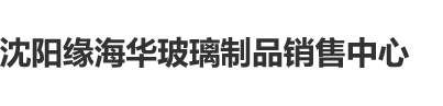 操你啊啊啊啊啊大片沈阳缘海华玻璃制品销售中心